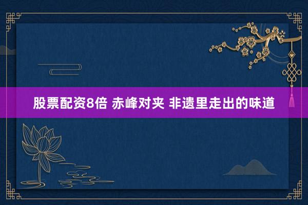 股票配资8倍 赤峰对夹 非遗里走出的味道
