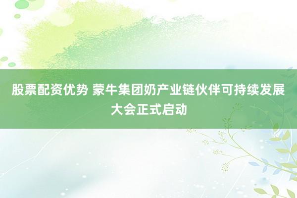 股票配资优势 蒙牛集团奶产业链伙伴可持续发展大会正式启动