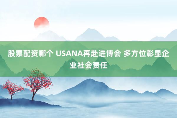 股票配资哪个 USANA再赴进博会 多方位彰显企业社会责任