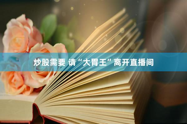 炒股需要 请“大胃王”离开直播间