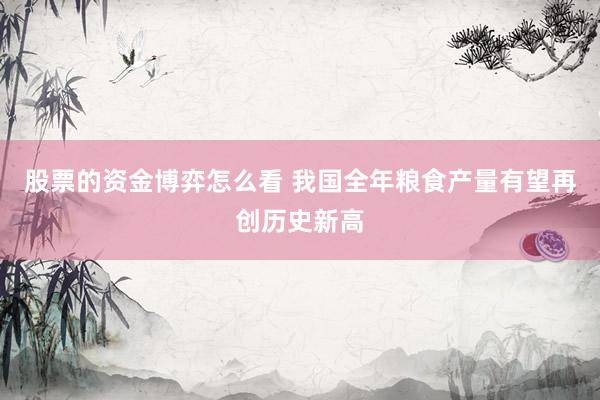 股票的资金博弈怎么看 我国全年粮食产量有望再创历史新高