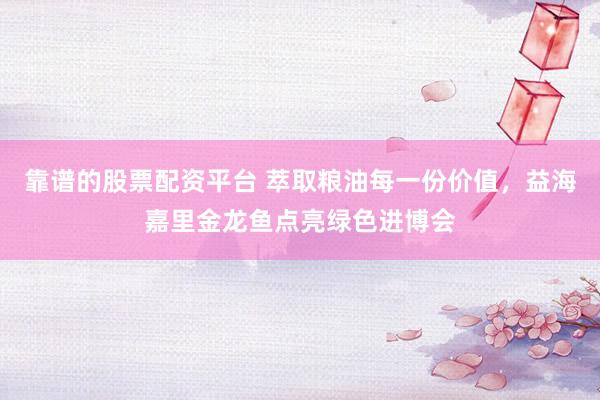 靠谱的股票配资平台 萃取粮油每一份价值，益海嘉里金龙鱼点亮绿色进博会