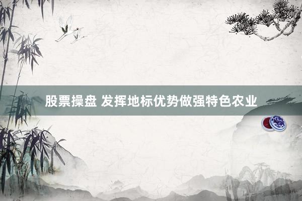 股票操盘 发挥地标优势做强特色农业
