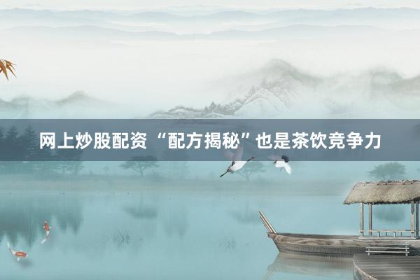 网上炒股配资 “配方揭秘”也是茶饮竞争力