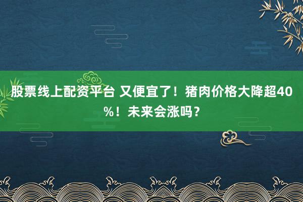 股票线上配资平台 又便宜了！猪肉价格大降超40%！未来会涨吗？