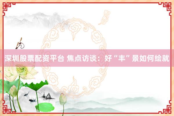 深圳股票配资平台 焦点访谈：好“丰”景如何绘就