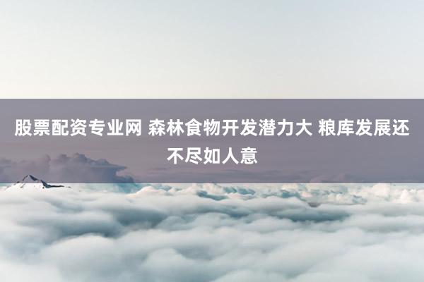 股票配资专业网 森林食物开发潜力大 粮库发展还不尽如人意