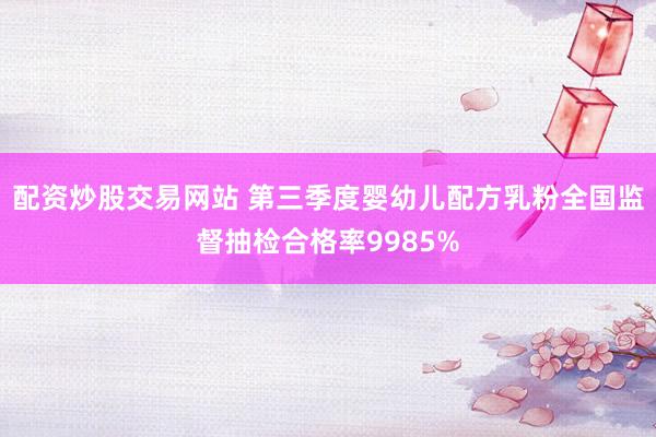 配资炒股交易网站 第三季度婴幼儿配方乳粉全国监督抽检合格率9985%