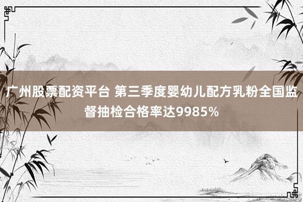 广州股票配资平台 第三季度婴幼儿配方乳粉全国监督抽检合格率达9985%