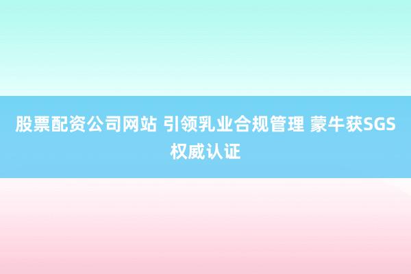 股票配资公司网站 引领乳业合规管理 蒙牛获SGS权威认证