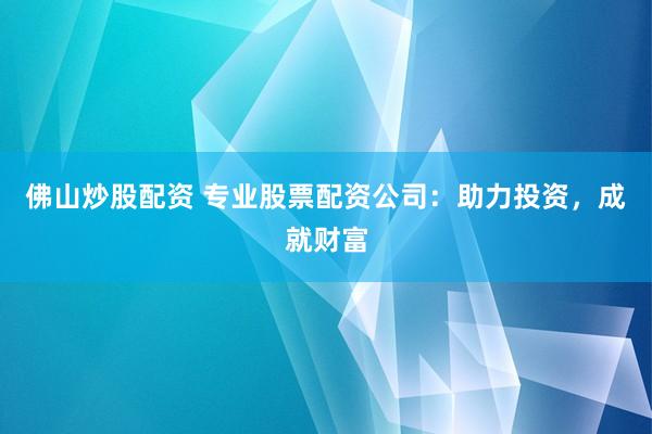 佛山炒股配资 专业股票配资公司：助力投资，成就财富