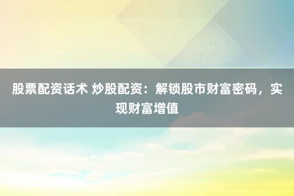股票配资话术 炒股配资：解锁股市财富密码，实现财富增值