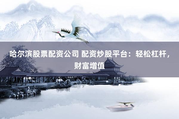 哈尔滨股票配资公司 配资炒股平台：轻松杠杆，财富增值