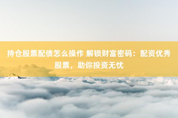 持仓股票配债怎么操作 解锁财富密码：配资优秀股票，助你投资无忧