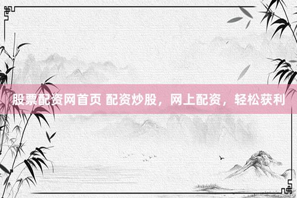 股票配资网首页 配资炒股，网上配资，轻松获利