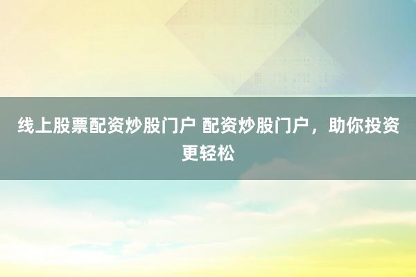 线上股票配资炒股门户 配资炒股门户，助你投资更轻松