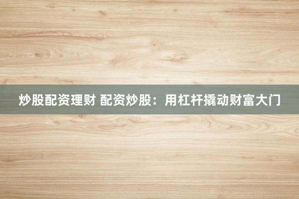 炒股配资理财 配资炒股：用杠杆撬动财富大门