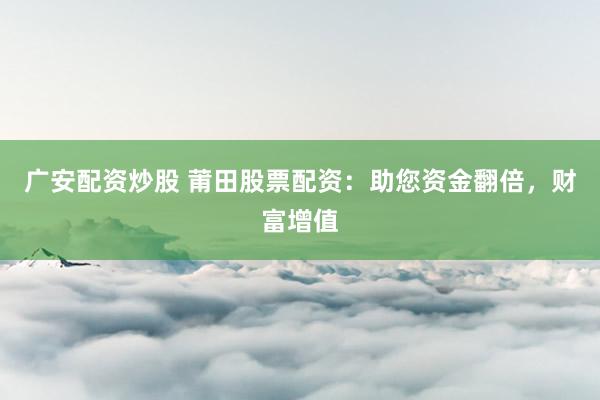 广安配资炒股 莆田股票配资：助您资金翻倍，财富增值