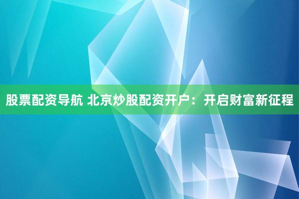 股票配资导航 北京炒股配资开户：开启财富新征程