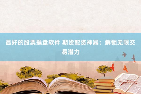 最好的股票操盘软件 期货配资神器：解锁无限交易潜力