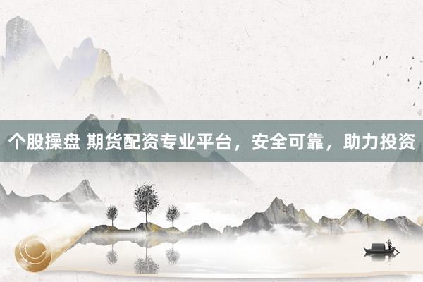 个股操盘 期货配资专业平台，安全可靠，助力投资