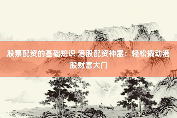 股票配资的基础知识 港股配资神器：轻松撬动港股财富大门
