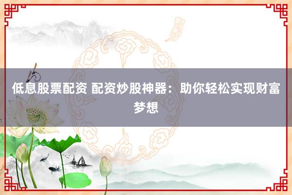 低息股票配资 配资炒股神器：助你轻松实现财富梦想