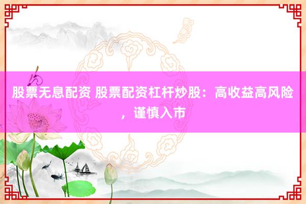 股票无息配资 股票配资杠杆炒股：高收益高风险，谨慎入市