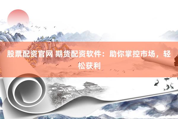 股票配资官网 期货配资软件：助你掌控市场，轻松获利