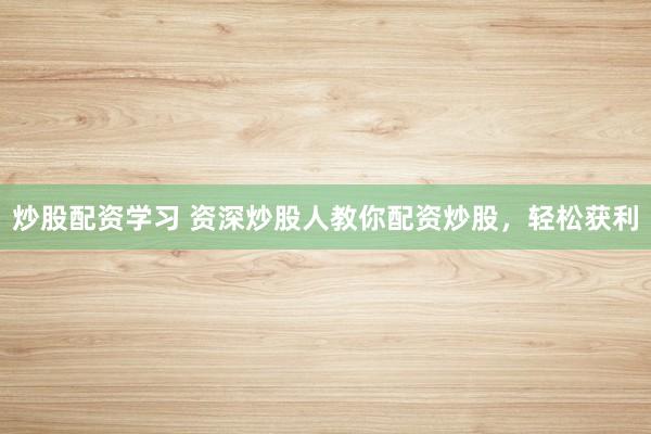 炒股配资学习 资深炒股人教你配资炒股，轻松获利