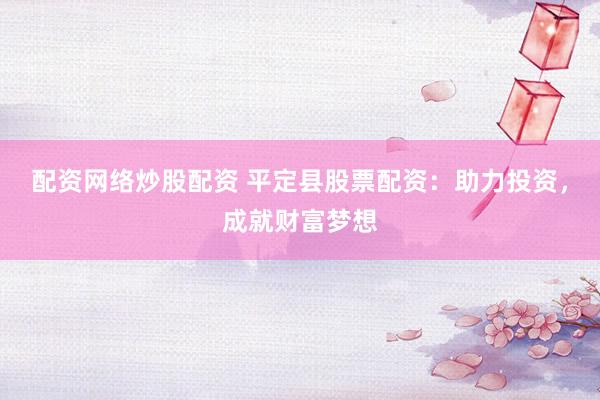 配资网络炒股配资 平定县股票配资：助力投资，成就财富梦想