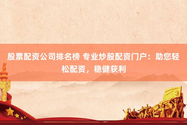 股票配资公司排名榜 专业炒股配资门户：助您轻松配资，稳健获利