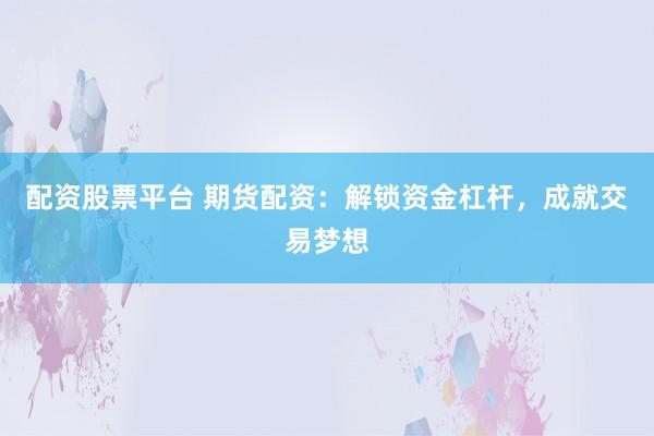 配资股票平台 期货配资：解锁资金杠杆，成就交易梦想