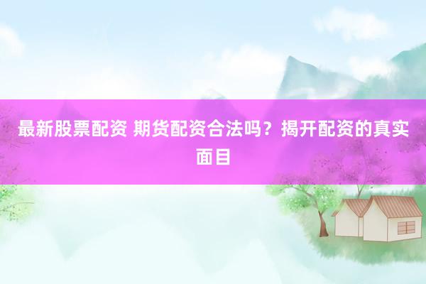最新股票配资 期货配资合法吗？揭开配资的真实面目