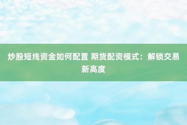 炒股短线资金如何配置 期货配资模式：解锁交易新高度