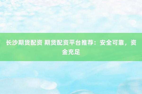 长沙期货配资 期货配资平台推荐：安全可靠，资金充足