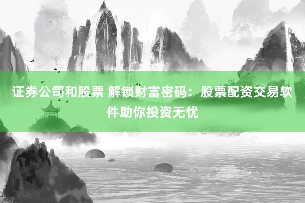 证券公司和股票 解锁财富密码：股票配资交易软件助你投资无忧