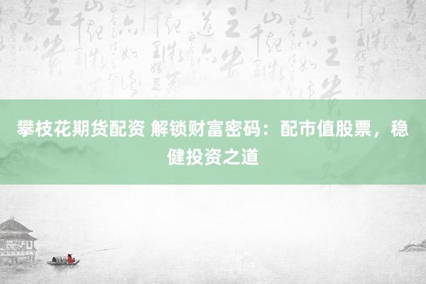 攀枝花期货配资 解锁财富密码：配市值股票，稳健投资之道