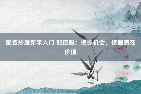 配资炒股新手入门 配债股：把握机会，挖掘潜在价值