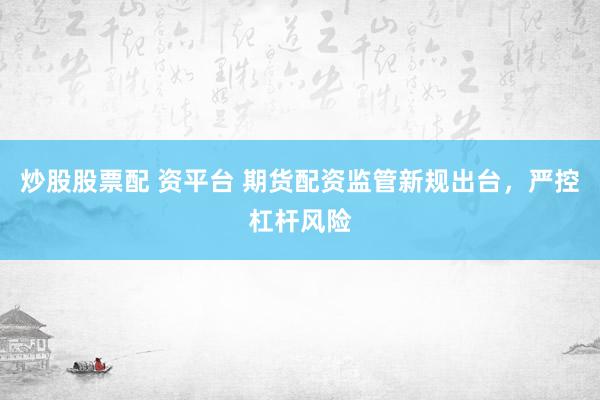 炒股股票配 资平台 期货配资监管新规出台，严控杠杆风险