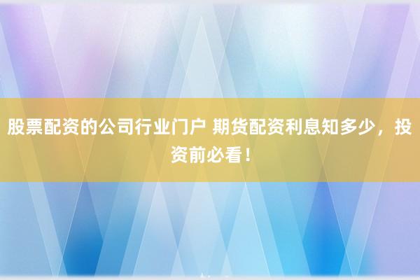 股票配资的公司行业门户 期货配资利息知多少，投资前必看！