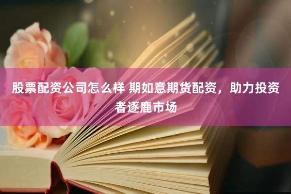 股票配资公司怎么样 期如意期货配资，助力投资者逐鹿市场