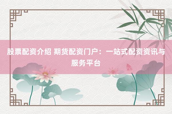股票配资介绍 期货配资门户：一站式配资资讯与服务平台