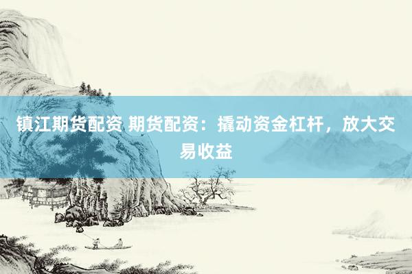 镇江期货配资 期货配资：撬动资金杠杆，放大交易收益