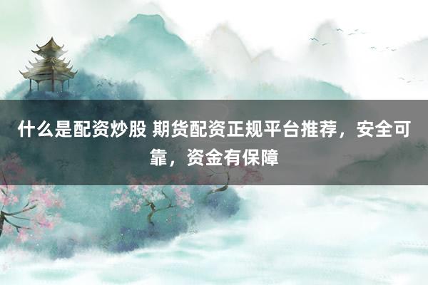 什么是配资炒股 期货配资正规平台推荐，安全可靠，资金有保障