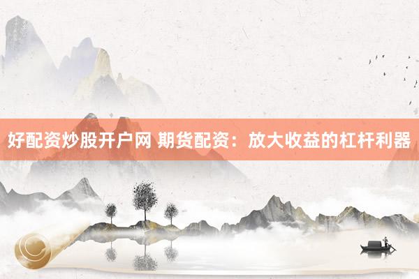 好配资炒股开户网 期货配资：放大收益的杠杆利器