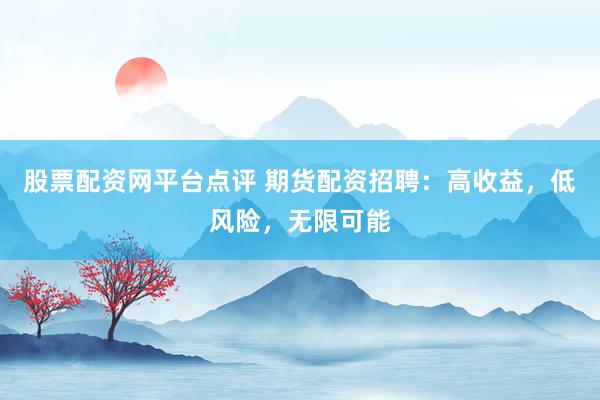 股票配资网平台点评 期货配资招聘：高收益，低风险，无限可能