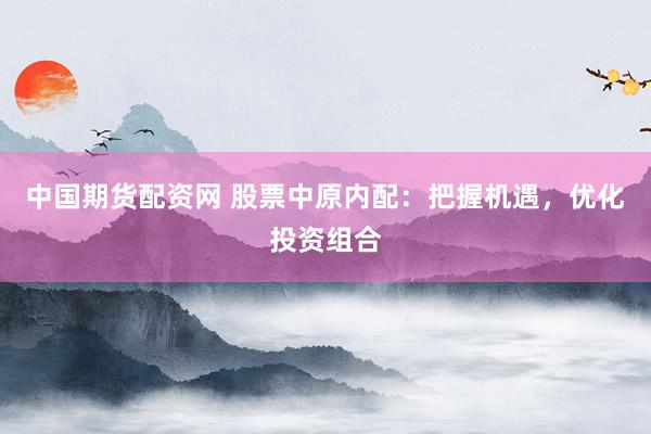 中国期货配资网 股票中原内配：把握机遇，优化投资组合