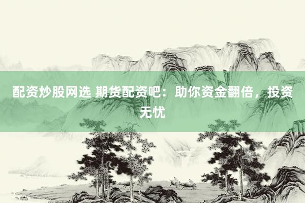 配资炒股网选 期货配资吧：助你资金翻倍，投资无忧