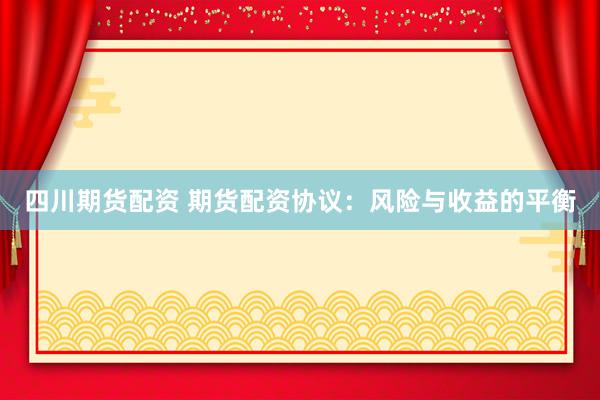 四川期货配资 期货配资协议：风险与收益的平衡